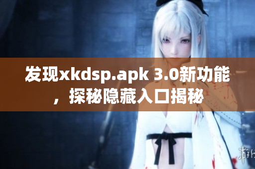 发现xkdsp.apk 3.0新功能，探秘隐藏入口揭秘