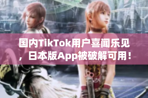 国内TikTok用户喜闻乐见，日本版App被破解可用！