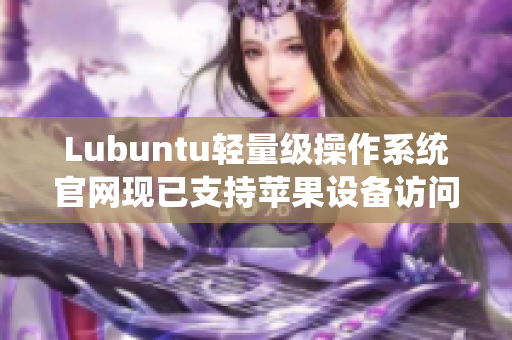 Lubuntu轻量级操作系统官网现已支持苹果设备访问