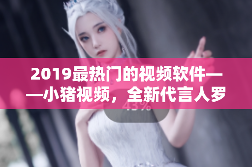 2019最热门的视频软件——小猪视频，全新代言人罗志祥揭晓