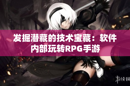 发掘潜藏的技术宝藏：软件内部玩转RPG手游