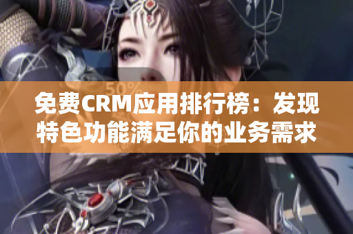 免费CRM应用排行榜：发现特色功能满足你的业务需求