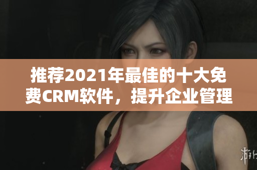 推荐2021年最佳的十大免费CRM软件，提升企业管理效率