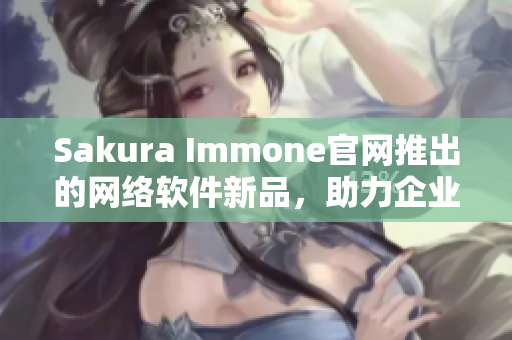 Sakura Immone官网推出的网络软件新品，助力企业更高效运营!