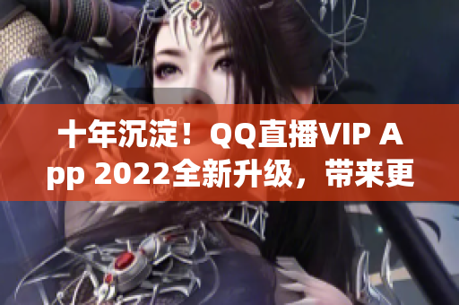 十年沉淀！QQ直播VIP App 2022全新升级，带来更高清晰度、更出色的观看体验！