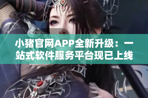 小猪官网APP全新升级：一站式软件服务平台现已上线