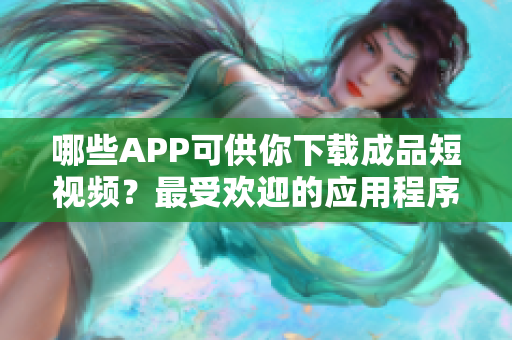 哪些APP可供你下载成品短视频？最受欢迎的应用程序。