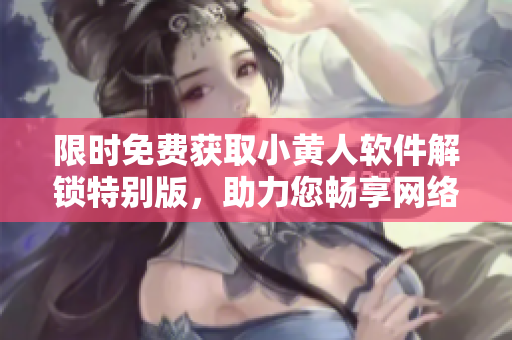 限时免费获取小黄人软件解锁特别版，助力您畅享网络世界