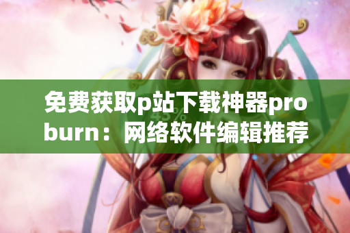 免费获取p站下载神器proburn：网络软件编辑推荐