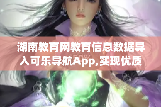 湖南教育网教育信息数据导入可乐导航App,实现优质教育资源共享