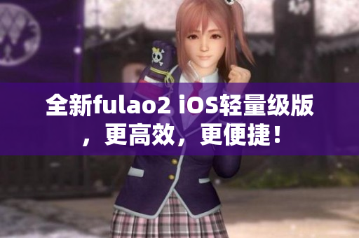 全新fulao2 iOS轻量级版，更高效，更便捷！