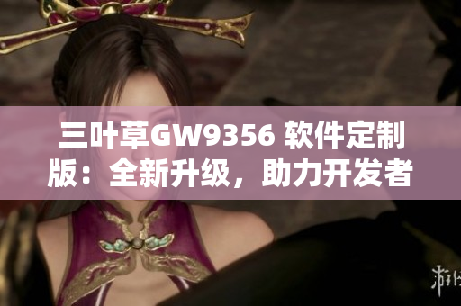 三叶草GW9356 软件定制版：全新升级，助力开发者提升效率