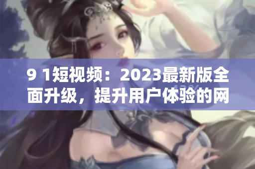 9 1短视频：2023最新版全面升级，提升用户体验的网络视频软件