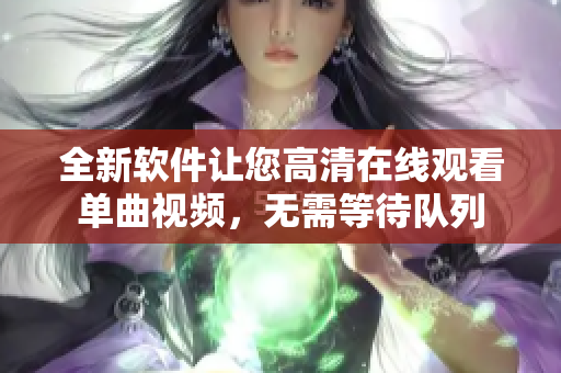 全新软件让您高清在线观看单曲视频，无需等待队列