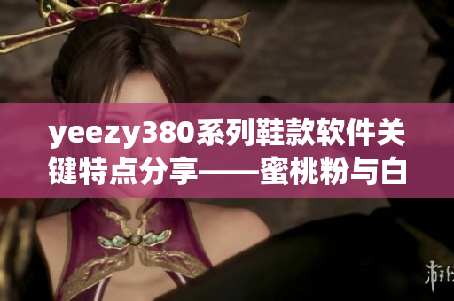 yeezy380系列鞋款软件关键特点分享——蜜桃粉与白色设计展示