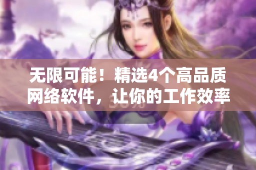 无限可能！精选4个高品质网络软件，让你的工作效率翻倍！