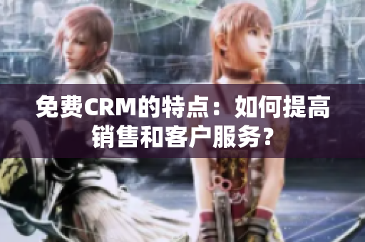 免费CRM的特点：如何提高销售和客户服务？