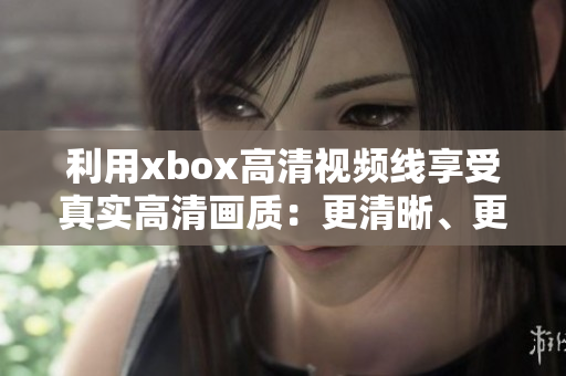 利用xbox高清视频线享受真实高清画质：更清晰、更流畅的游戏和电影体验