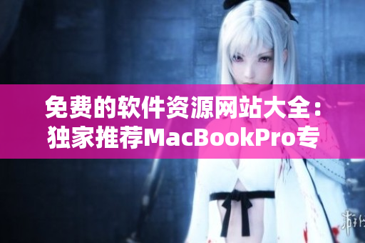 免费的软件资源网站大全：独家推荐MacBookPro专属软件下载