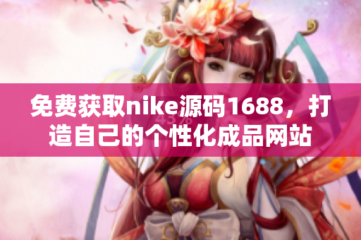 免费获取nike源码1688，打造自己的个性化成品网站