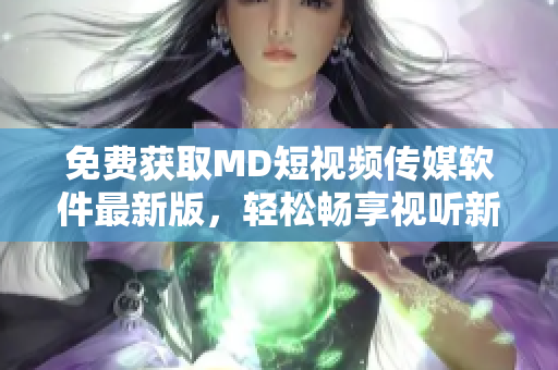 免费获取MD短视频传媒软件最新版，轻松畅享视听新体验！