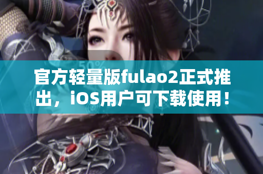 官方轻量版fulao2正式推出，iOS用户可下载使用！