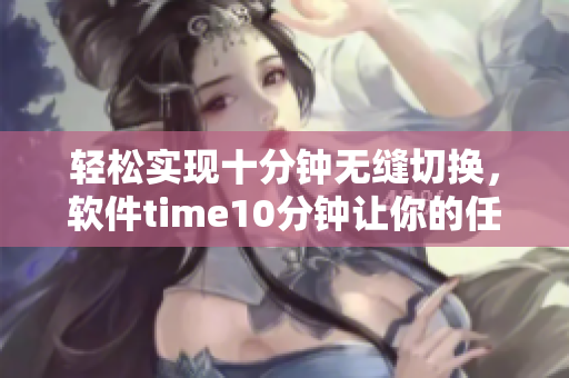 轻松实现十分钟无缝切换，软件time10分钟让你的任务更高效