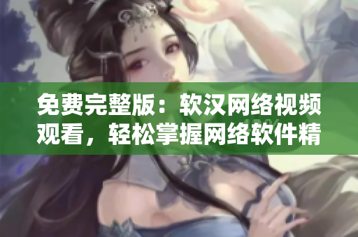 免费完整版：软汉网络视频观看，轻松掌握网络软件精髓