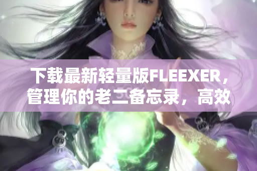 下载最新轻量版FLEEXER，管理你的老二备忘录，高效便捷！