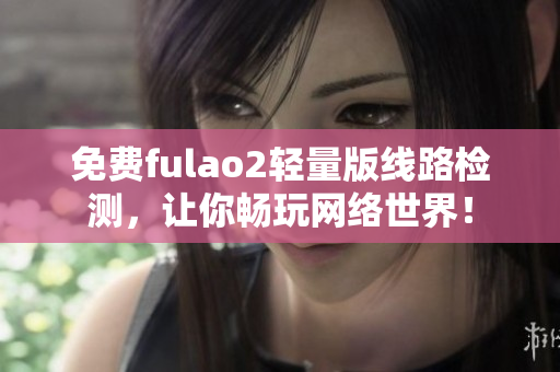 免费fulao2轻量版线路检测，让你畅玩网络世界！