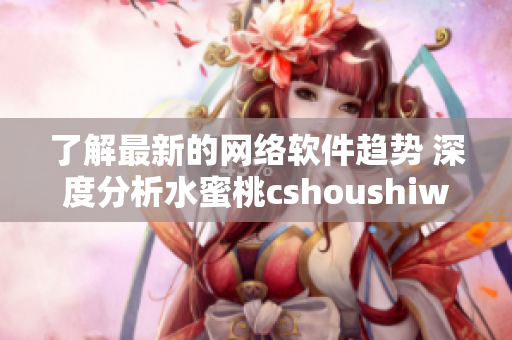 了解最新的网络软件趋势 深度分析水蜜桃cshoushiw的功能和特性