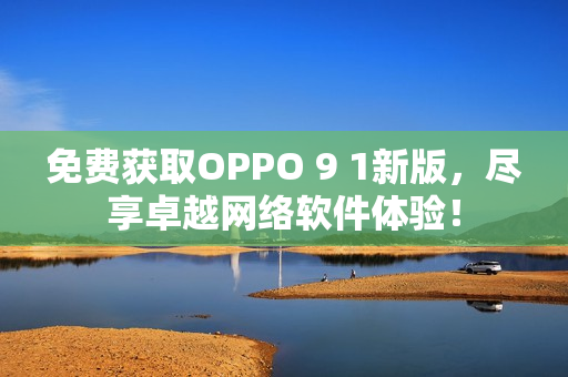 免费获取OPPO 9 1新版，尽享卓越网络软件体验！