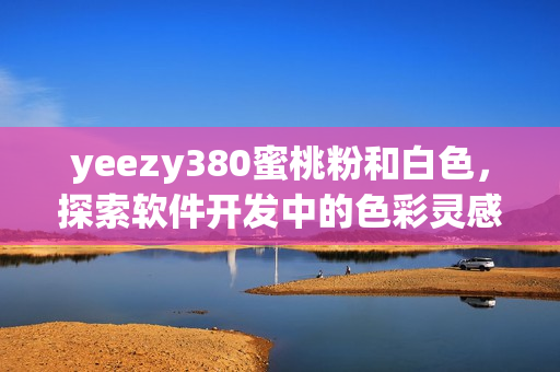 yeezy380蜜桃粉和白色，探索软件开发中的色彩灵感