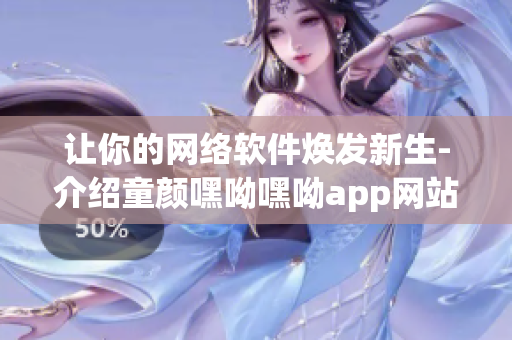 让你的网络软件焕发新生-介绍童颜嘿呦嘿呦app网站的方法