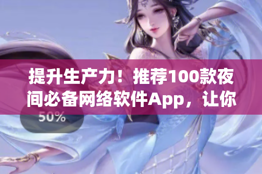 提升生产力！推荐100款夜间必备网络软件App，让你走向高效工作和娱乐