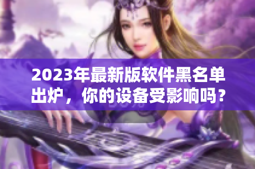 2023年最新版软件黑名单出炉，你的设备受影响吗？