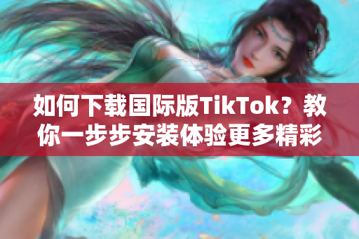 如何下载国际版TikTok？教你一步步安装体验更多精彩功能的短视频软件