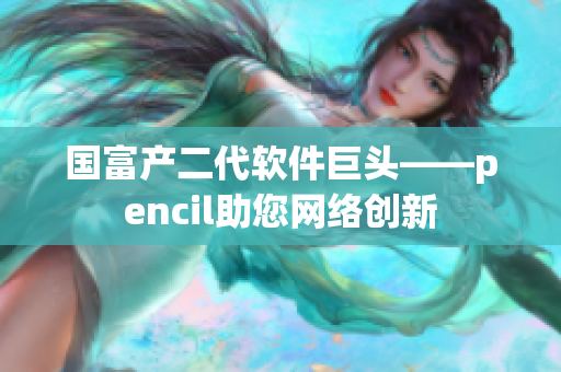 国富产二代软件巨头——pencil助您网络创新