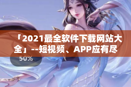 「2021最全软件下载网站大全」--短视频、APP应有尽有