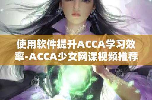 使用软件提升ACCA学习效率-ACCA少女网课视频推荐