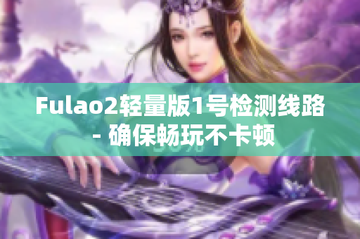 Fulao2轻量版1号检测线路 - 确保畅玩不卡顿