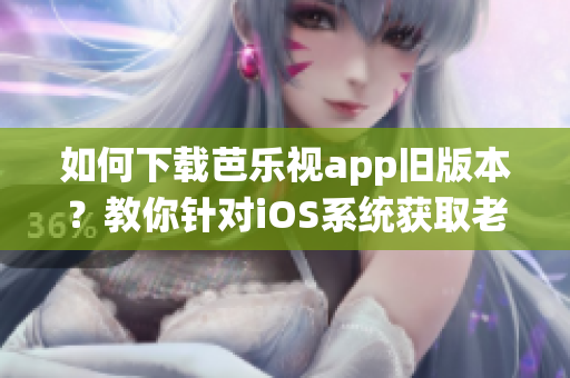 如何下载芭乐视app旧版本？教你针对iOS系统获取老版本的下载方式