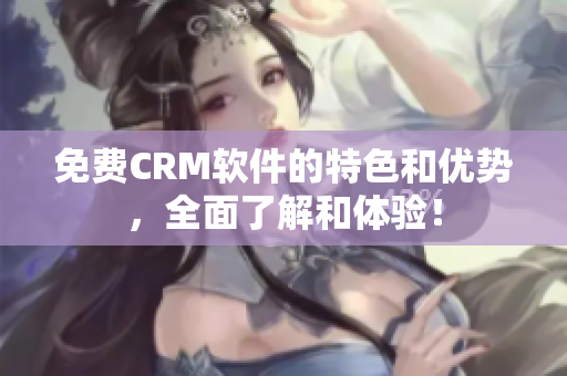 免费CRM软件的特色和优势，全面了解和体验！