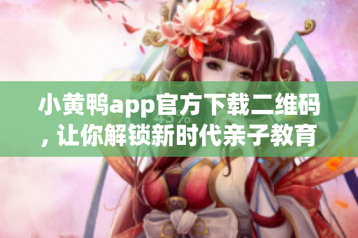 小黄鸭app官方下载二维码, 让你解锁新时代亲子教育神器!