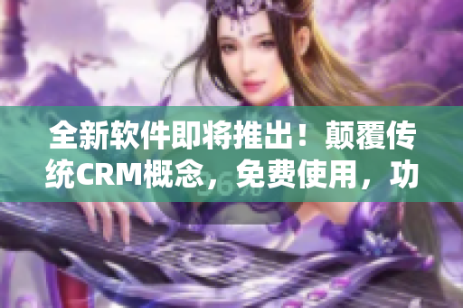 全新软件即将推出！颠覆传统CRM概念，免费使用，功能强大！