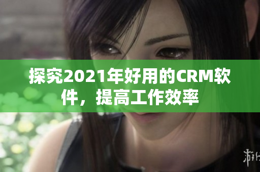 探究2021年好用的CRM软件，提高工作效率