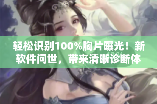 轻松识别100%胸片曝光！新软件问世，带来清晰诊断体验