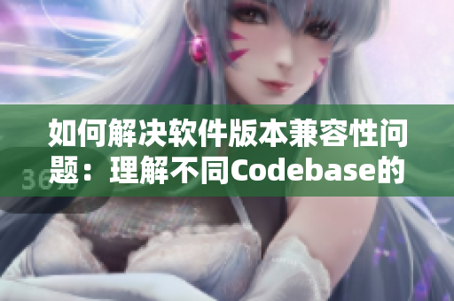 如何解决软件版本兼容性问题：理解不同Codebase的差异与转换技巧