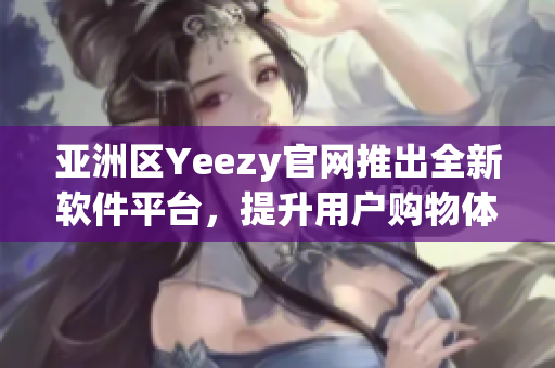 亚洲区Yeezy官网推出全新软件平台，提升用户购物体验