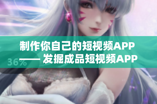 制作你自己的短视频APP —— 发掘成品短视频APP源码的无限可能